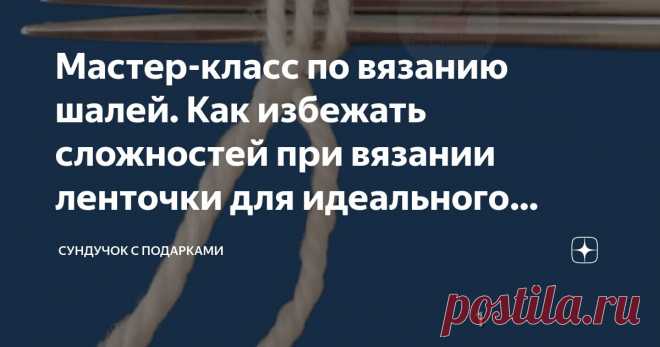 Мастер-класс по вязанию шалей. Как избежать сложностей при вязании ленточки для идеального начала шали Статья автора «Сундучок с подарками» в Дзене ✍: Я вяжу шали не первый год, и могу представить те сложности, которые возникают в процессе обучения и вязания шалей.