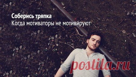Психология заметка "Соберись, тряпка! Когда мотиваторы не мотивируют"