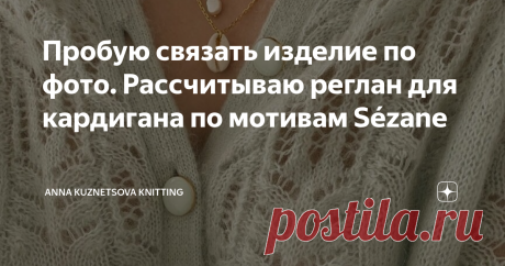 Пробую связать изделие по фото. Рассчитываю реглан для кардигана по мотивам Sézane Всем здравствуйте, дорогие друзья! Меня зовут Аня, и я очень рада снова приветствовать Вас в моем вязальном Дзене! Вязание - моё главное увлечение, и именно эту часть моей жизни я подробно освещаю на страницах моего канала.  Сегодня на повестке дня старт очередного моего вязаного проекта, это будет моя первая попытка повторить изделие по фото и эту статью я посвящаю расчетам и началу вязания...