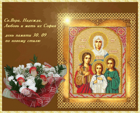 30 СЕНТЯБРЯ - ДЕНЬ СВЯТЫХ МУЧЕНИЦ ВЕРЫ, НАДЕЖДЫ, ЛЮБОВИ И МАТЕРИ ИХ СОФИИ. 
«У нас есть Бог Небесный, - ответили они, - его детьми мы желаем остаться, а на твоих богов плюем и угроз твоих не боимся. Мы готовы пострадать и даже умереть ради дорогого нам Господа нашего Иисуса …