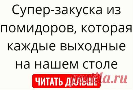 Супер-закуска из помидоров, которая каждые выходные на нашем столе