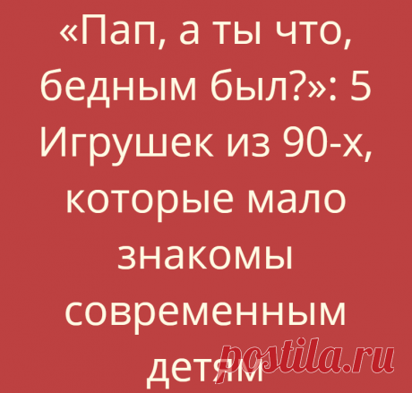 «Пап, а ты что, бедным был?»: 5 Игрушек из 90-х, которые мало знакомы современным детям
Сейчас бы аппарат, как у Александра Сергеевича Тимофеева из советской фантастической комедии «Иван Васильевич меняет профессию». Понажимать переключатели и рвануть в середину 90-х, чтобы закупиться баксами или золотом  Или…... Read more »
Читай дальше на сайте. Жми подробнее ➡