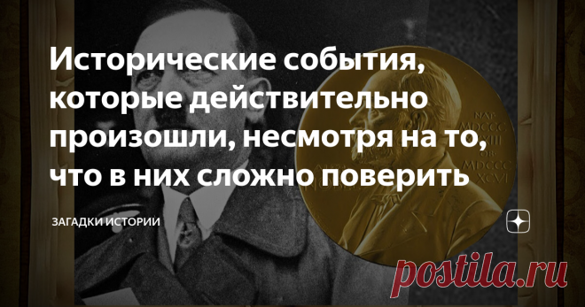 Исторические события, которые действительно произошли, несмотря на то, что в них сложно поверить За время нашей истории, произошло множество событий, поверить в которые очень тяжело. Они больше напоминают выдумки шутников. Конечно, существует много тайн, откровенной лжи и суровой действительности. Настоящая история забывается, и потому обрастает невероятными легендами, позволяя взглянуть на многих политических деятелей с совершенно другой, неизвестной стороны. Историками у...