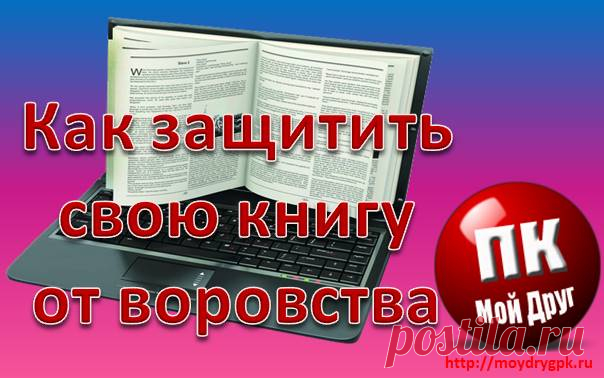 Как защитить свои книги от копирования и пиратского распространения Если вы создаёте свои электронные книги, то я могу вас порадовать. Их можно защитить от кражи и взлома практически на 100 %. А для того, что бы это не было