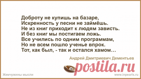 Доброту не купишь на базаре,
Искренность у песни не займёшь.
Не из книг приходит к людям зависть.
И без книг мы постигаем ложь.
Все учились по одн...