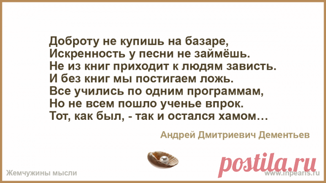 Доброту не купишь на базаре,
Искренность у песни не займёшь.
Не из книг приходит к людям зависть.
И без книг мы постигаем ложь.
Все учились по одн...
