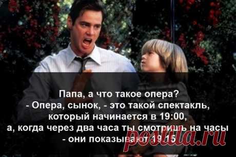- Папа, а что такое опера?
- Опера, сынок, - это такой спектакль, который начинается в 19:00, а, когда через два часа ты смотришь на часы - они показывают 19:15