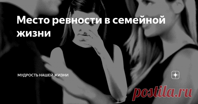 Место ревности в семейной жизни    Сегодня я хотела бы, чтобы мы с вами поговорили о том, какое место должна занимать ревность в отношениях двух любящих людей. Когда я сейчас написала слово 