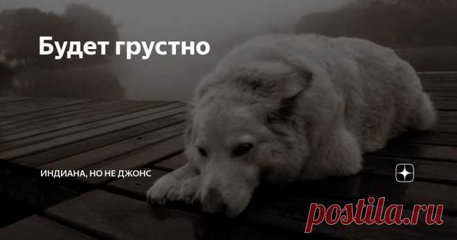 Будет грустно Статья автора «Индиана, но не Джонс» в Дзене ✍:   Я сейчас отпущу эмоции. Дам им отойти на безопасное расстояние и выплеснуться. Брызги всё равно долетят до меня,но я их прощу.