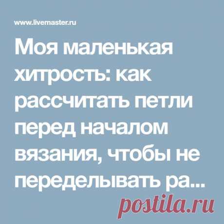 Моя маленькая хитрость: как рассчитать петли перед началом вязания, чтобы не переделывать работу | Журнал Ярмарки Мастеров | Вязание, Уроки вязания, Руководства 13.02.2018 - Как лучше рассчитать количество петель перед началом вязания, чтобы в итоге не получить слишком маленькую или слишком большую вещь? Как набирать верное число петел и вязать сразу нужный размер, а не распускать и не перевязывать потом