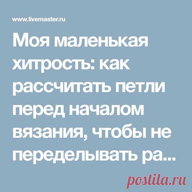 Моя маленькая хитрость: как рассчитать петли перед началом вязания, чтобы не переделывать работу | Журнал Ярмарки Мастеров | Вязание, Уроки вязания, Руководства 13.02.2018 - Как лучше рассчитать количество петель перед началом вязания, чтобы в итоге не получить слишком маленькую или слишком большую вещь? Как набирать верное число петел и вязать сразу нужный размер, а не распускать и не перевязывать потом
