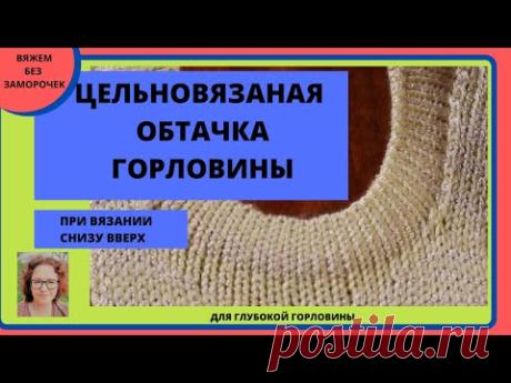 Цельновязаная глубокая круглая горловина при вязании снизу вверх на любой вязальнгой машине.