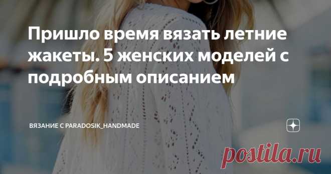 Пришло время вязать летние жакеты. 5 женских моделей с подробным описанием Статья автора «Вязание с Paradosik_Handmade» в Дзене ✍: Привет, друзья мои! Наступил новый день, а это значит — новая подборка с интересными вязаными моделями.