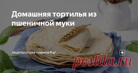Домашняя тортилья из пшеничной муки Традиционные мексиканские тортильи пекут из кукурузной муки.