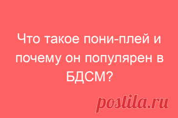 Что такое пони-плей и почему он популярен в БДСМ?