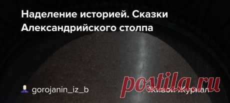 Наделение историей. Сказки Александрийского столпа Оригинал взят у petr_andreev в Наделение историей. Сказки Александрийского столпа. Из комментариев gorojanin_iz_b отсюда , отсюда , отсюда . Давно пора рассыпать сказки про то, как высекали, точили, тащили, ставили Александрийскую колонну вопреки законам природы крестьяне Петра с мастерами…