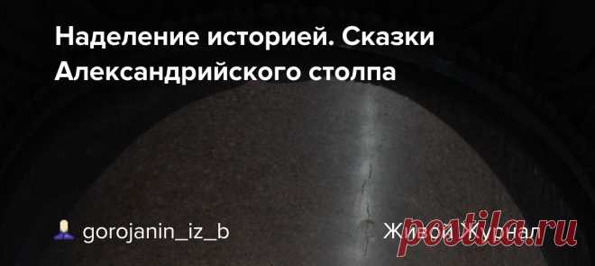 Наделение историей. Сказки Александрийского столпа Оригинал взят у petr_andreev в Наделение историей. Сказки Александрийского столпа. Из комментариев gorojanin_iz_b отсюда , отсюда , отсюда . Давно пора рассыпать сказки про то, как высекали, точили, тащили, ставили Александрийскую колонну вопреки законам природы крестьяне Петра с мастерами…