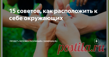 15 советов, как расположить к себе окружающих  Все в той или иной степени не безразличны к мнению других, хотим завоевать симпатию и доверие людей, с которыми доводится общаться и работать. В этой статье представлено 15 эффективных советов, которые помогут вам в этом. Независимо от того, какой у вас характер и личностные качества, эти советы помогут улучшить свои отношения с людьми и стать более привлекательным собеседником. Запоминайте имена Люди любят, когда их имена пом...