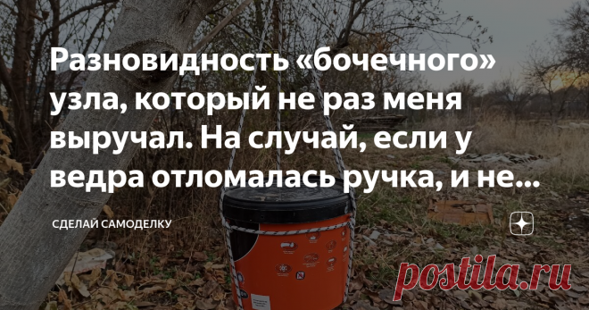 Разновидность «бочечного» узла, который не раз меня выручал. На случай, если у ведра отломалась ручка, и не только Так как моя работа связана с монтажом инженерной сантехники, мне часто приходится пересекаться на объектах со строителями. У них почти всегда остаются пластиковые вёдра от различных смесей. Большинство мастеров эти вёдра выбрасывают, но если подворачивается случай, я всегда их забираю — в хозяйстве да в работе обязательно пригодятся!
Обычно у таких вёдер очень...