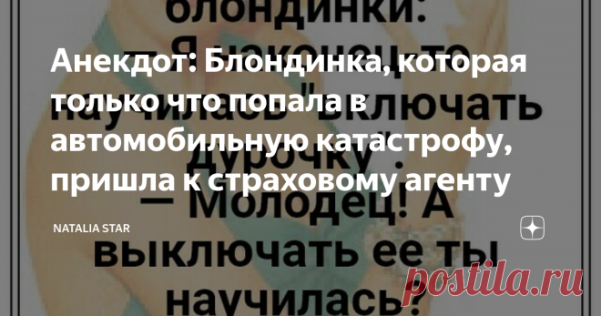 Анекдот: Блондинка, которая только что попала в автомобильную катастрофу, пришла к страховому агенту Собрался на работу - вызвал такси. Пока ждал уснул. Просыпаюсь, а я час уже сплю... Звоню в такси:
- Девушка, я такси час назад вызывал и уснул, пришлите мне снова машину.
- Ок, ждите звонка.
Перезванивает, ржёт: