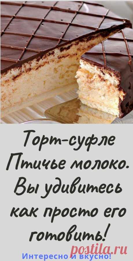 Торт-суфле «Птичье молоко». Вы удивитесь как просто его готовить! - womanlifeclub.ru