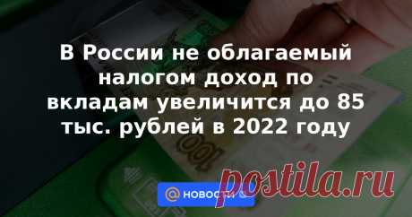 В России не облагаемый налогом доход по вкладам увеличится до 85 тыс. рублей в 2022 году Россияне, которые имеют вклады в банках на сумму более 1 млн рублей, должны будут платить налог в случае, если их процентный доход в 2022 году будет более 85 тыс. рублей, пишет РИА «Новости».