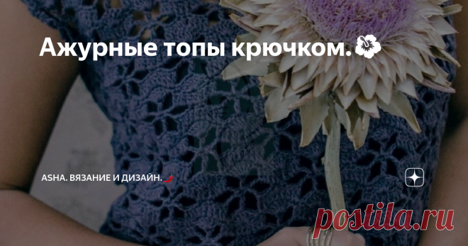 Ажурные топы крючком.🌺 Всегда казалось, что  очень сложно пройти мимо фото с вязаным изделием. Они обладают определённым магнетизмом, их всегда хочется рассматривать больше положенного....
