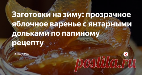 Заготовки на зиму: прозрачное яблочное варенье с янтарными дольками по папиному рецепту Хотя, оговорюсь, это ни в коем случае не означает, что папа – изобретатель этого варенья. Просто он делает его по этой технологии, и получается оно очень нежным и ароматным. Кусочки яблок не жесткие, а прозрачные, но, в то же время, сочные и мягкие. Очень вкусное варенье по этому рецепту получается из осенних яблок – тех, которые сочные и сладкие.