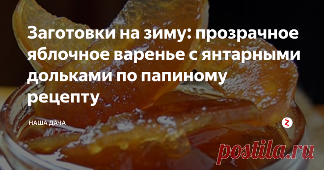 Заготовки на зиму: прозрачное яблочное варенье с янтарными дольками по папиному рецепту Хотя, оговорюсь, это ни в коем случае не означает, что папа – изобретатель этого варенья. Просто он делает его по этой технологии, и получается оно очень нежным и ароматным. Кусочки яблок не жесткие, а прозрачные, но, в то же время, сочные и мягкие. Очень вкусное варенье по этому рецепту получается из осенних яблок – тех, которые сочные и сладкие.