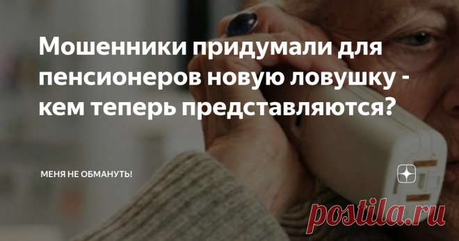 Мошенники придумали для пенсионеров новую ловушку - кем теперь представляются? Статья автора «Меня не обмануть!» в Дзене ✍: Мошенники кем только ни представляются, какие только личины ни принимают!