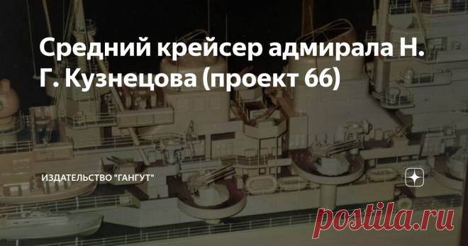 Средний крейсер адмирала Н. Г. Кузнецова (проект 66)  Проект 66 «среднего» крейсера явился последним в СССР, а скорее всего и в мире, проектом тяжелого артиллерийского корабля, предназначен-ного для уничтожения кораблей противника своей артиллерией в мор-ском бою. 
Этот проект, разрабатывавшийся с учетом опыта Второй мировой войны 
и внедрения самых последних для начала 50-х годов ХХ века достижений отечественной военно-морской науки и техники, как бы замыкал собой эволюци...