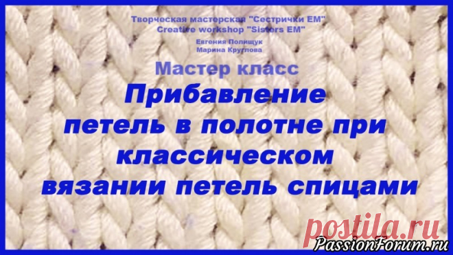 Прибавление петель в полотне при классическом вязании спицами - запись пользователя ТМ Сестрички ЕМ (Евгения и Марина) в сообществе Вязание спицами в категории Вязание спицами для начинающих Для всех желающих научится вязать спицами предлагаю вам посмотреть мой МК по прибавлению петель в полотне. Все петли классические.    В МК покажу несколько вариантов, которыми я пользуюсь сама в вязании. Приятного просмотра.