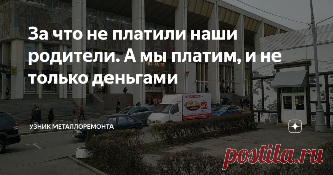 За что не платили наши родители. А мы платим, и не только деньгами Глядя на своё поколение 70-х годов прихожу к интересным для себя выводам. Несмотря на нашу, в общей массе, самостоятельность и работоспособность, мы так и не смогли, на мой взгляд, превзойти поколение наших родителей - прежде всего в финансовой основательности и стабильности жизни. Этому явлению есть несколько причин. Первая, и самая главная, состоит в том, что нам, на конец - то, успешно привили