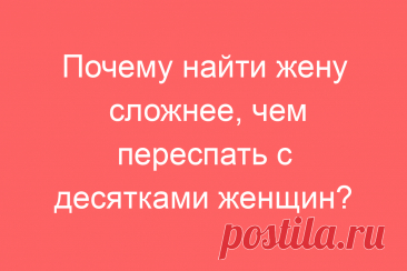 Почему найти жену сложнее, чем переспать с десятками женщин?