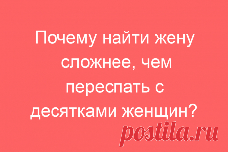 Почему найти жену сложнее, чем переспать с десятками женщин?