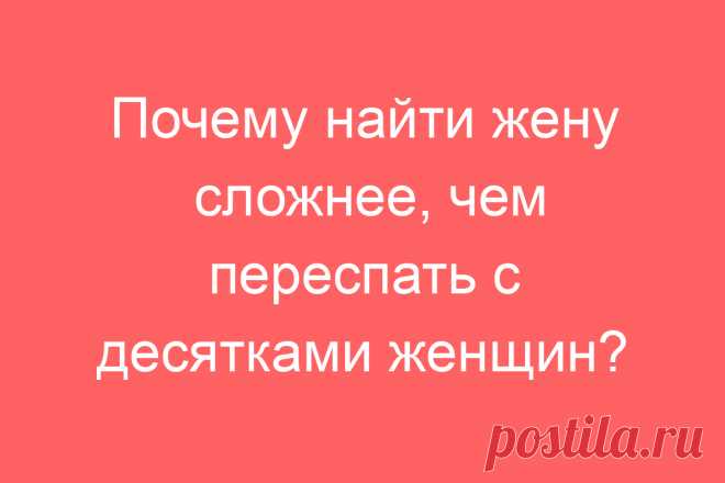 Почему найти жену сложнее, чем переспать с десятками женщин?