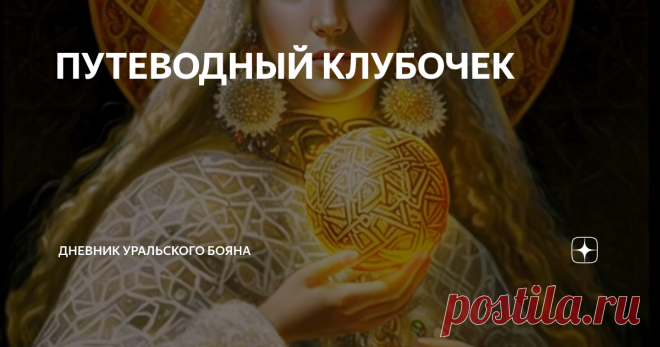 ПУТЕВОДНЫЙ КЛУБОЧЕК Статья автора «Дневник Уральского Бояна» в Дзене ✍: Образ и наговор на обретение жизненного пути

Друзья, публикую настоящий светлый ОБРАЗ - наговор на обретение СВОЕГО ЖИЗНЕННОГО ПУТИ, созданный...