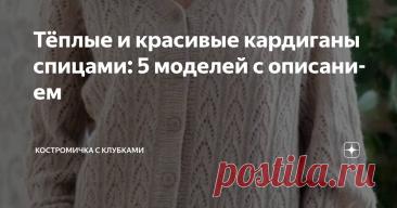 Тёплые и красивые кардиганы спицами: 5 моделей с описанием Статья автора «Костромичка с клубками» в Дзене ✍: Рада приветствовать всех читателей и подписчиков на канале "Костромичка с клубками"!