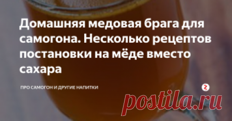 Домашняя медовая брага для самогона. Несколько рецептов постановки на мёде вместо сахара Вероятно, первым алкогольным напитком наших предков была брага из меда, полученная сначала с помощью природы (незрелый мед сам собой сбраживается), а затем уже – целенаправленно создаваемая человеком.