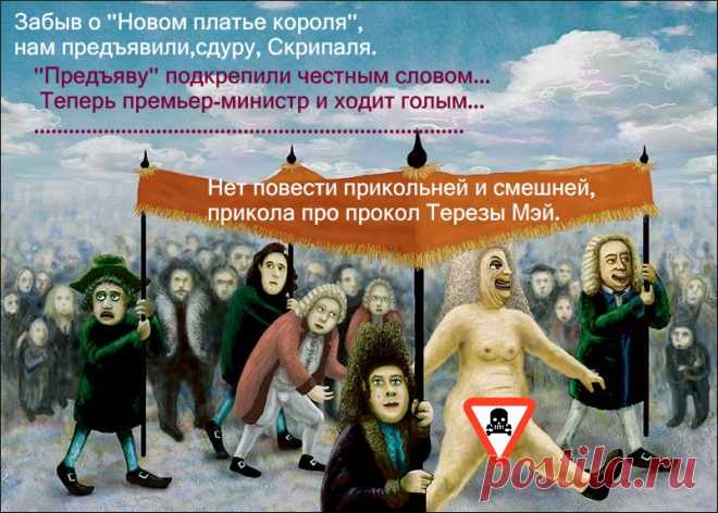 Забыв о "Новом платье короля",           
нам предъявили,сдуру, Скрипаля.           
"Предъяву" подкрепили честным словом...  
Теперь премьер-министр и ходит голым...   
Нет повести прикольней и смешней,        
прикола про прокол Терезы Мэй.