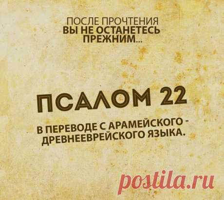 ПСАЛОМ 22 - ПЕРЕВОД С АРАМЕЙСКОГО
-----------------------------------------------------------------------—
Я - твой Пастырь. Ты никогда не будешь иметь нужду в чем-то, что Я хочу тебе дать. Если ты будешь уповать на Меня и на самом деле позволишь Мне быть Пастырем твоей жизни, то Я дам тебе такой огромный мир ума, что это будет как отдых в прохладной зеленой траве на весеннем лугу.

И пока ты учишься более глубокой любви и упованию, покой будет сходить на твою душу, как бе...