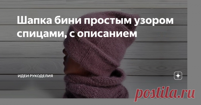 Шапка бини простым узором спицами, с описанием Шапочки бини уже много лет являются одними из самых популярных. Они отлично подходят под любой тип лица и являются поистине универсальным головным убором. Их с удовольствием носят как женщины, так и мужчины, и дети. Их очень легко вязать. В интернете очень много разных способов и подробных описаний вязания шапок бини. Поэтому связать их с лёгкостью сможет даже новичок. Эту красивую шапочку я тоже увидела в интернете и мне захо...