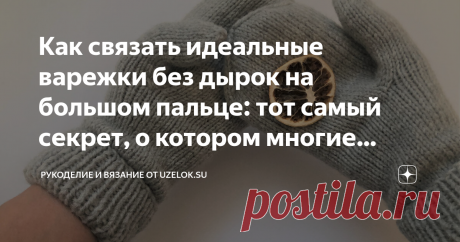 Как связать идеальные варежки без дырок на большом пальце: тот самый секрет, о котором многие молчат Начинающие меня поймут! Я так долго билась, хотела разгадать неведомую тайну, которая позволяет рукодельницам вязать варежки таким образом, чтобы большой палец смотрелся как влитой. Ведь его всегда вяжут в самом конце, отдельно. Спустя десяток попыток и даже посетив живой мастер класс, я так и не нашла ответа. Мне тогда мастерица сказала, что нужно перевязать и сразу вязать...