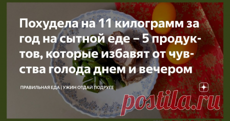 Похудела на 11 килограмм за год на сытной еде – 5 продуктов, которые избавят от чувства голода днем и вечером Статья автора «Правильная еда | Ужин отдай подруге» в Дзене ✍: Я очень люблю поесть. Строгие ограничения в еде меня расстраивают.