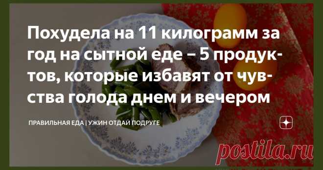 Похудела на 11 килограмм за год на сытной еде – 5 продуктов, которые избавят от чувства голода днем и вечером Статья автора «Правильная еда | Ужин отдай подруге» в Дзене ✍: Я очень люблю поесть. Строгие ограничения в еде меня расстраивают.