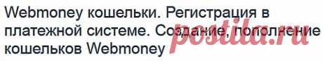 Создание,пополнение кошелька  Webmoney или 
Здесь---https://blogwork.ru/sozdanie-koshelka-v-platezhnoj-sisteme-webmoney/   
О системe WebMoney---https://wiki.webmoney.ru/