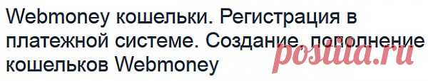 Создание,пополнение кошелька  Webmoney или 
Здесь---http://blogwork.ru/sozdanie-koshelka-v-platezhnoj-sisteme-webmoney/   
О системe WebMoney---http://wiki.webmoney.ru/