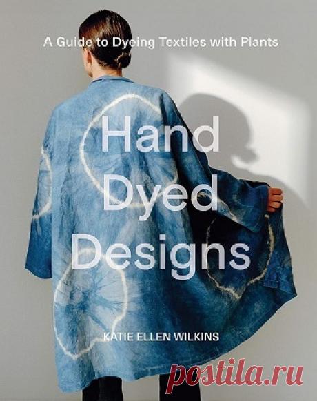 Hand Dyed Designs: A Guide to Dyeing Textiles With Plants 2025