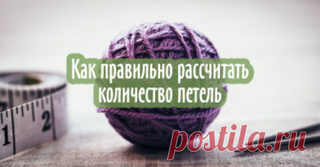 Моя маленькая хитрость: как рассчитать петли перед началом вязания, чтобы не переделывать работу Как лучше рассчитать количество петель перед началом вязания, чтобы в итоге не получить слишком маленькую или слишком большую вещь? Как набирать верное число петел и вязать сразу нужный размер, а не распускать и не перевязывать потом.