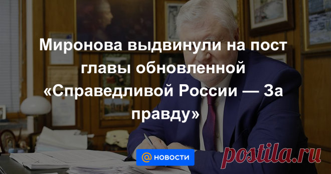 Миронова выдвинули на пост главы обновленной «Справедливой России — За правду» Лидер «Справедливой России» Сергей Миронов выдвинут на пост председателя обновленной партии «Справедливая Россия — За правду». Захар Прилепин и Геннадий Семигин стали кандидатами на посты сопредседателей. Об этом в понедельник, 22 февраля, заявили...